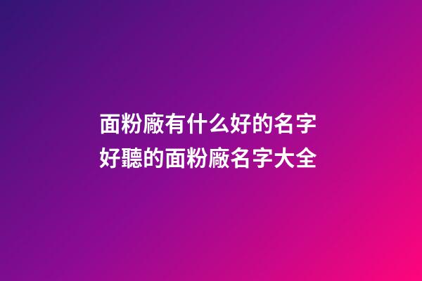面粉廠有什么好的名字 好聽的面粉廠名字大全-第1張-公司起名-玄機派